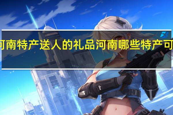 河南特产送人的礼品 河南哪些特产可以送人