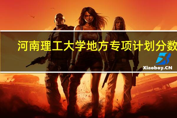 河南理工大学地方专项计划分数线