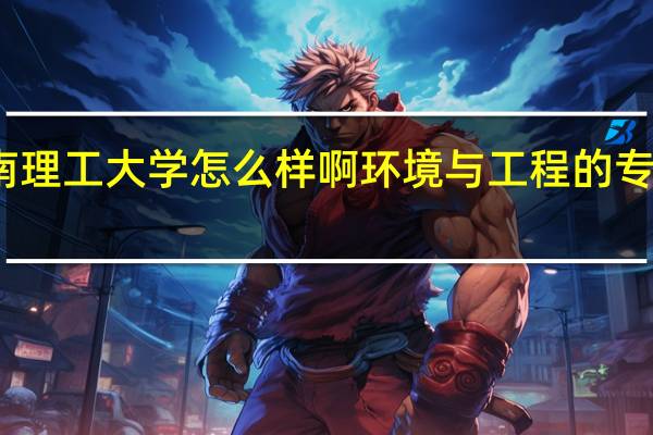 河南理工大学怎么样啊环境与工程的专业怎么样