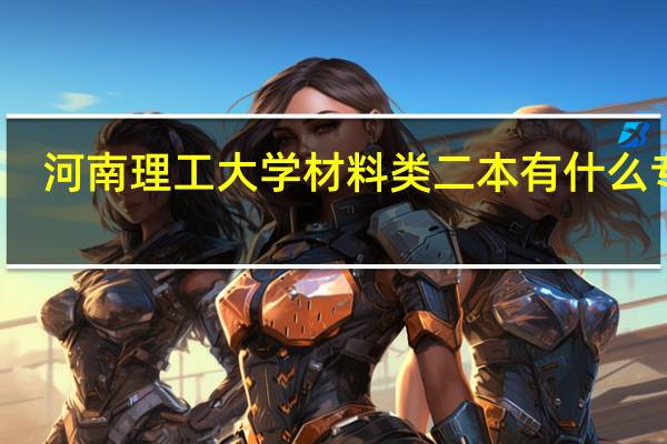 河南理工大学材料类二本有什么专业