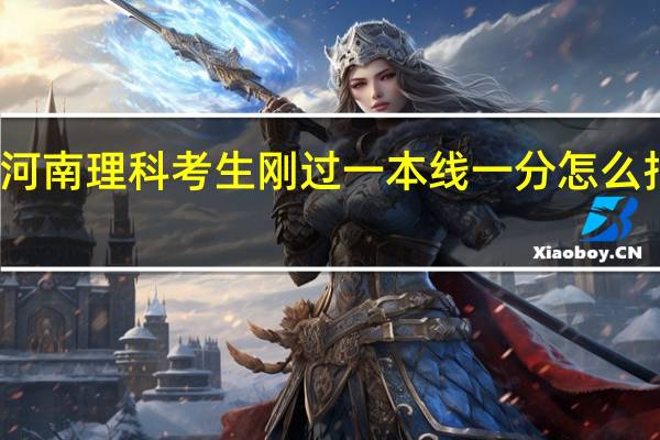 河南理科考生 刚过一本线一分 怎么报志愿