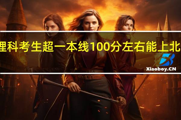 河南理科考生超一本线100分左右能上北京什么大学