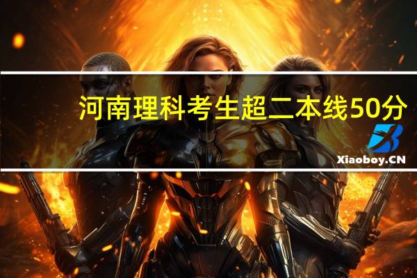 河南理科考生超二本线50分,有什么学校推荐吗