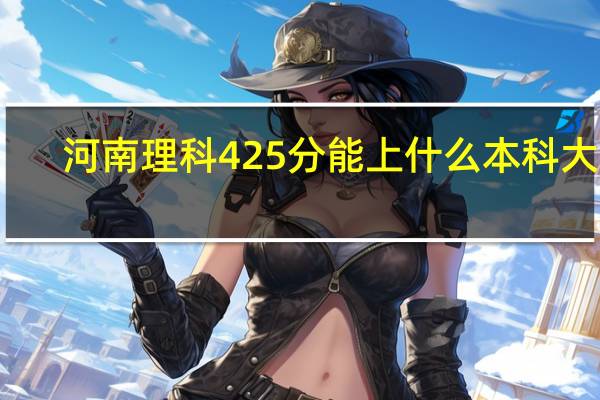 河南理科425分能上什么本科大学