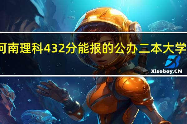 河南理科432分能报的公办二本大学有哪些