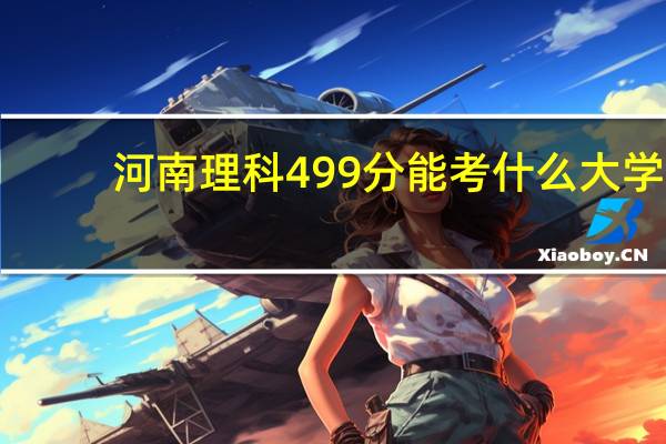 河南理科499分能考什么大学
