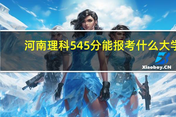 河南理科545分能报考什么大学
