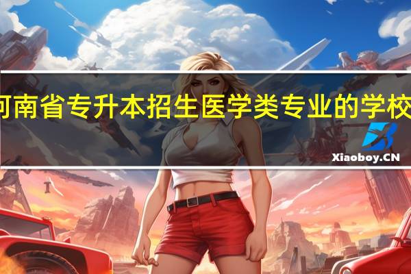 河南省专升本招生医学类专业的学校有哪些
