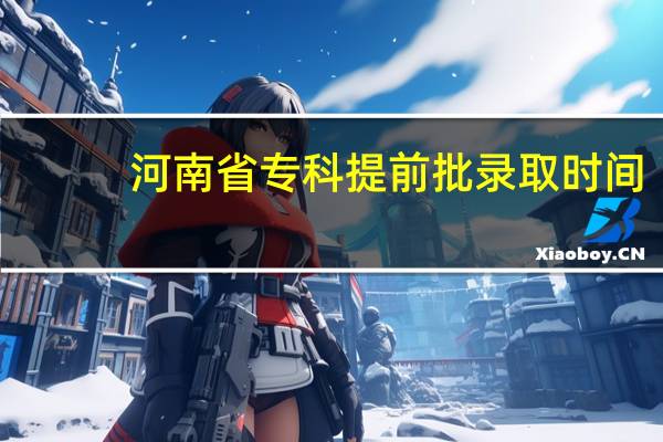 河南省专科提前批录取时间