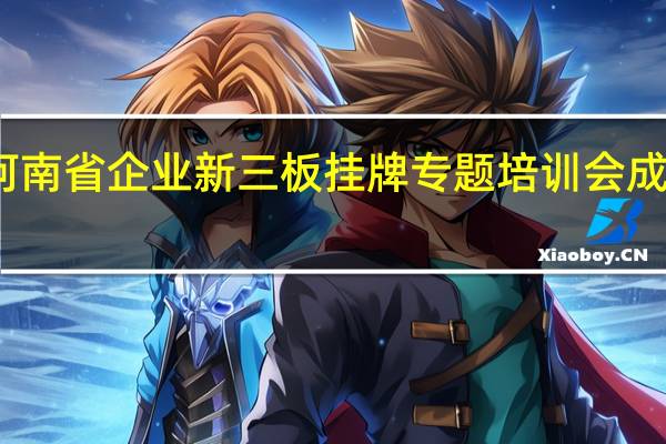 河南省企业新三板挂牌专题培训会成功举办