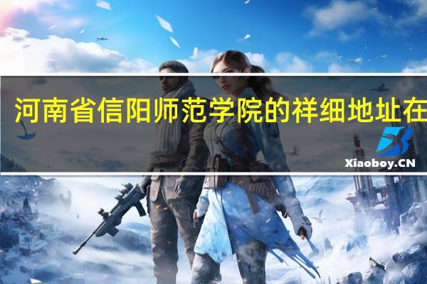 河南省信阳师范学院的祥细地址在哪里