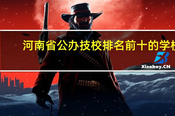 河南省公办技校排名前十的学校