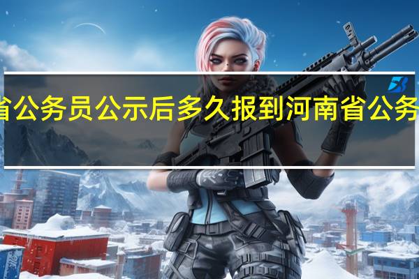 河南省公务员公示后多久报到 河南省公务员培训学院