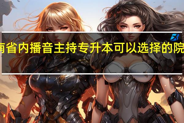 河南省内播音主持专升本可以选择的院校有哪些