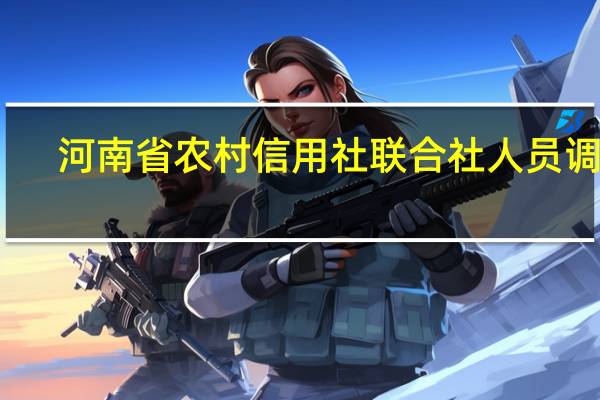 河南省农村信用社联合社人员调整（河南省农村信用社联合社）