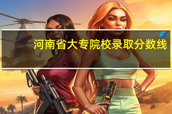 河南省大专院校录取分数线