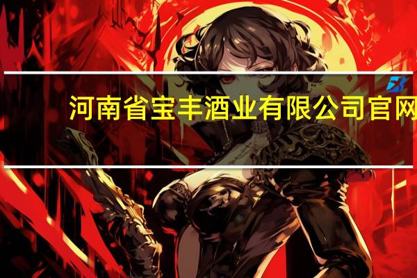 河南省宝丰酒业有限公司官网(宝丰酒业有限公司简介)