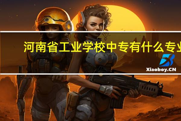 河南省工业学校中专有什么专业