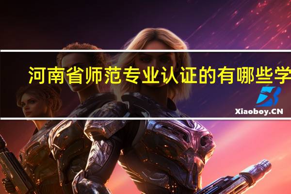 河南省师范专业认证的有哪些学校