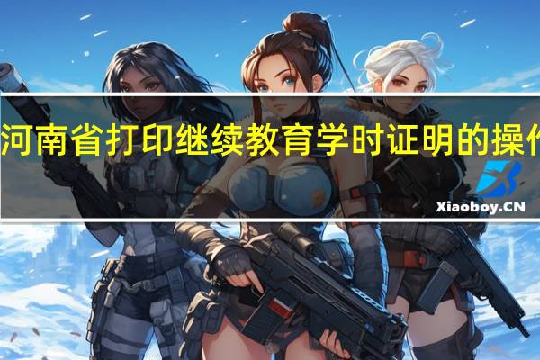 河南省打印继续教育学时证明的操作流程