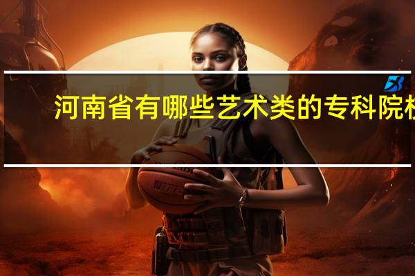 河南省有哪些艺术类的专科院校
