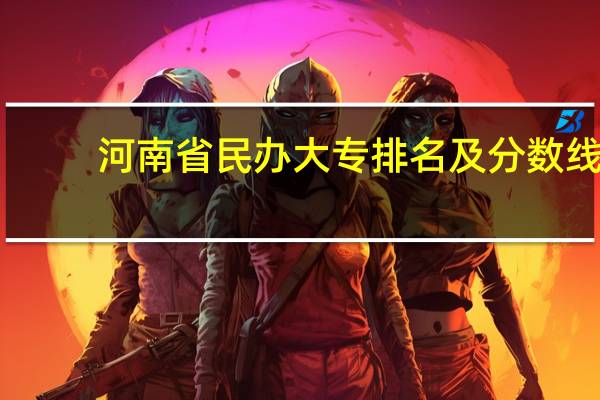 河南省民办大专排名及分数线