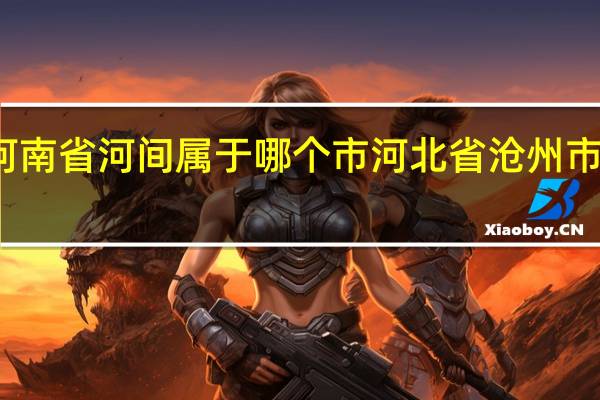 河南省河间属于哪个市 河北省沧州市河间市