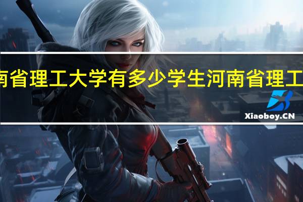 河南省理工大学有多少学生 河南省理工学校地址