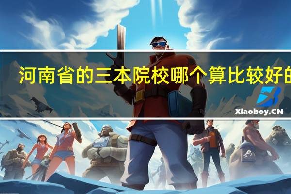 河南省的三本院校哪个算比较好的呢