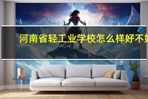 河南省轻工业学校怎么样 好不好