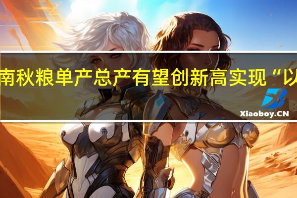 河南秋粮单产总产有望创新高实现“以秋补夏”