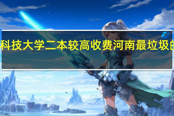 河南科技大学二本较高收费 河南最垃圾的二本学校
