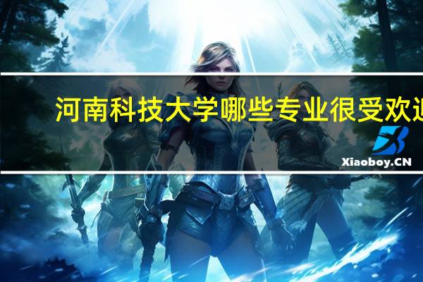 河南科技大学哪些专业很受欢迎