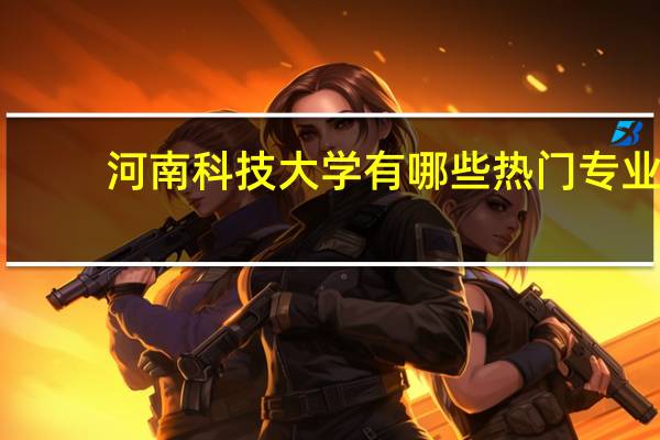 河南科技大学有哪些热门专业
