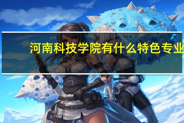 河南科技学院有什么特色专业，专业排名如何