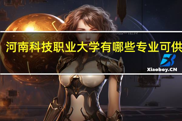 河南科技职业大学有哪些专业可供选择