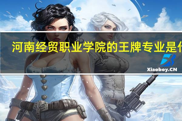 河南经贸职业学院的王牌专业是什么