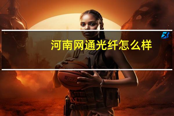 河南网通光纤怎么样（河南网通客户端）