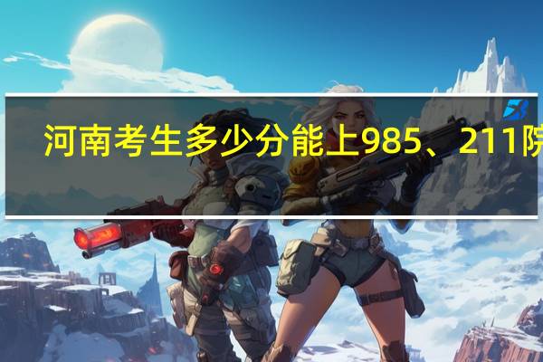 河南考生多少分能上985、211院校