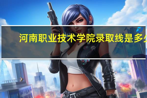 河南职业技术学院录取线是多少