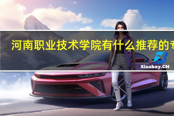 河南职业技术学院有什么推荐的专业
