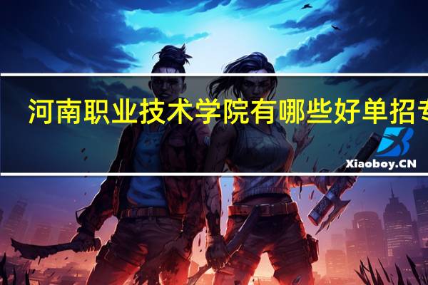 河南职业技术学院有哪些好单招专业