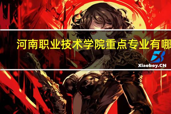 河南职业技术学院重点专业有哪些