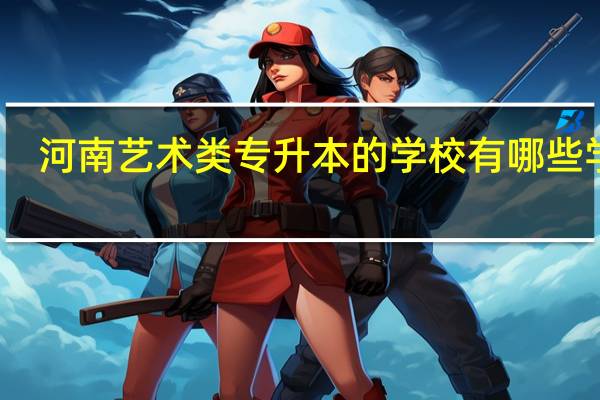 河南艺术类专升本的学校有哪些学校