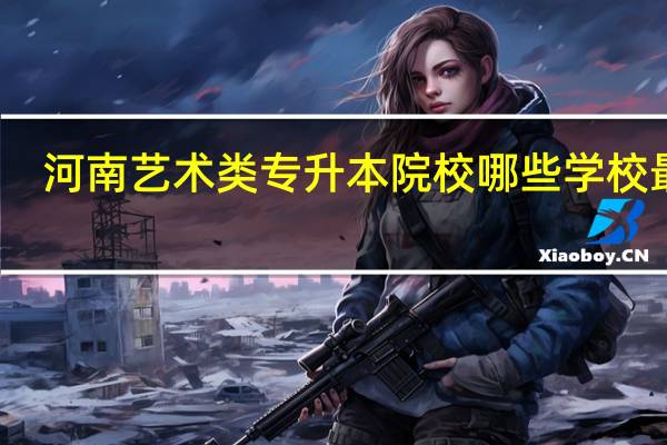 河南艺术类专升本院校哪些学校最好
