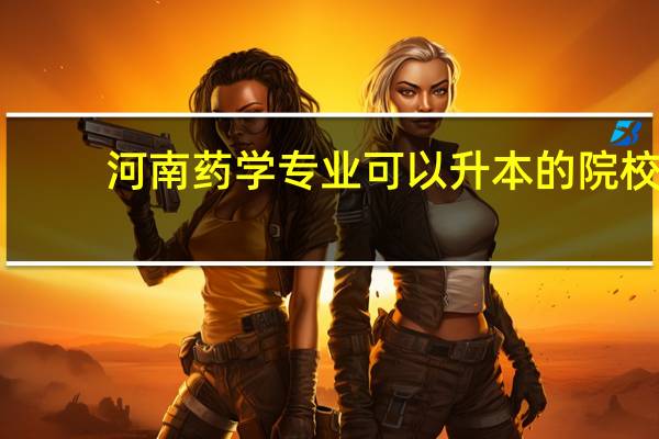 河南药学专业可以升本的院校