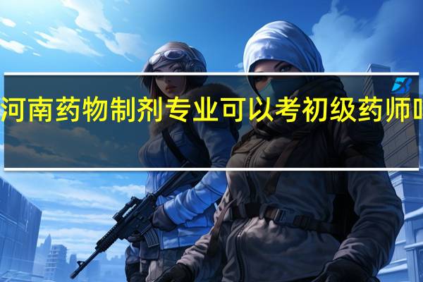 河南药物制剂专业可以考初级药师吗知乎