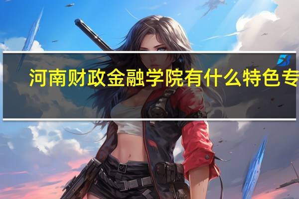 河南财政金融学院有什么特色专业,专业排名如何