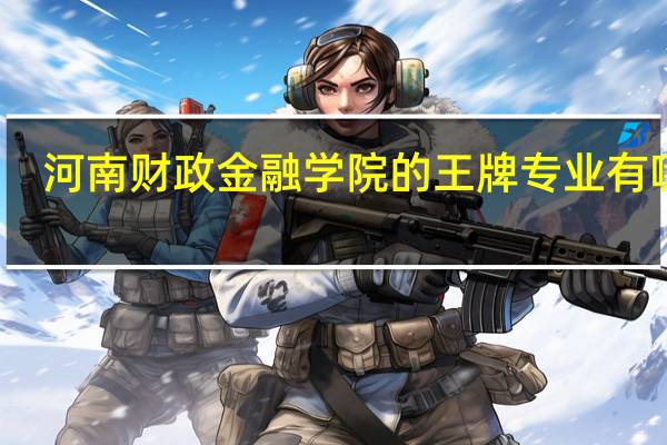 河南财政金融学院的王牌专业有哪些