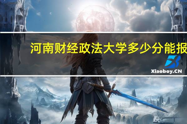 河南财经政法大学多少分能报